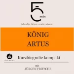 Jürgen Fritsche: König Artus - Kurzbiografie kompakt: 5 Minuten - Schneller hören - mehr wissen!