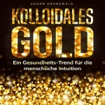 Hagen Grunewald: Kolloidales Gold: Ein Gesundheits-Trend für die menschliche Intuition: 