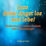 Wolfgang Brylla: Lass deine Angst los und lebe!: Meditation für innere Freiheit und Lebensenergie