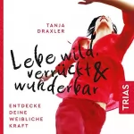 Tanja Draxler: Lebe wild, verrückt & wunderbar: Entdecke deine weibliche Kraft
