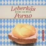Heinz von Wilk: Leberkäs-Porno: Kriminalroman
