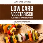 Low Carb Guides: Low Carb Vegetarisch: Fleischlos Schlank & Glücklich: Das ultimative Rezeptbuch zum langfristigen und gesunden Abnehmen