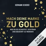 Hermann Scherer: Mach deine Marke zu Gold: Wie du es schaffst, sichtbar und begehrt zu werden