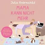 Julia Knörnschild: Mama kann nicht mehr: Wie ich mir Elternsein nicht vorgestellt habe - Mit Burnout in der Tagesklinik