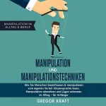 Gregor Kraft: Manipulation und Manipulationstechniken: Wie Sie Menschen beeinflussen & manipulieren zum eigenen Vorteil. Körpersprache lesen, Manipulation abwehren und ... im Alltag - für Anfänger