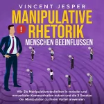 Vincent Jesper: Manipulative Rhetorik - Menschen beeinflussen: Wie Sie Manipulationstechniken in verbaler und nonverbaler Kommunikation nutzen und die 3 Gesetze der Manipulation zu Ihrem Vorteil anwenden