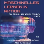 Alan T. Norman: Maschinelles Lernen in Aktion: Einsteigerbuch für Laien, Schritt-für-Schritt Anleitung für Anfänger