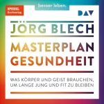 Jörg Blech: Masterplan Gesundheit: Was Körper und Geist brauchen, um lange jung und fit zu bleiben