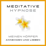 Tanja Kohl: Meditative Hypnose - Meinen Körper annehmen und lieben: Körper akzeptieren, sich im eigenen Körper wohlfühlen, Beziehung zum eigenen Körper verbessern