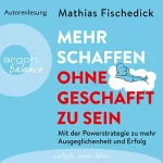 Mathias Fischedick: Mehr schaffen, ohne geschafft zu sein: Mit der Powerstrategie zu mehr Ausgeglichenheit und Erfolg