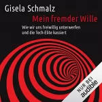 Gisela Schmalz: Mein fremder Wille: Wie wir uns freiwillig unterwerfen und die Tech-Elite kassiert
