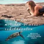 Christine Figgener: Meine Reise mit den Meeresschildkröten: Wie ich als Meeresbiologin für unsere Ozeane kämpfe
