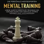Die Persönlichkeitsexperten: Mentaltraining: Lerne durch mentales Training die Grundlagen für mentale Stärke kennen und anzuwenden