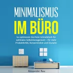 Alexander Rau: Minimalismus im Büro: So optimieren Sie Ihren Schreibtisch für optimales Selbstmanagement – für mehr Produktivität, Konzentration und Disziplin