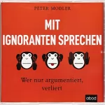 Peter Modler: Mit Ignoranten sprechen: Wer nur argumentiert, verliert