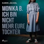 Karin Jäckel: Monika B. - Ich bin nicht mehr eure Tochter: Ein Mädchen wird von seiner Familie jahrelang misshandelt