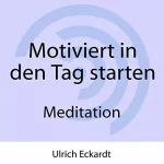 Ulrich Eckardt: Motiviert in den Tag starten: Meditation