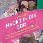 Aron Boks: Nackt in die DDR: Mein Urgroßonkel Willi Sitte und was die ganze Geschichte mit mir zu tun hat