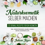 Juliane Jäger: Naturkosmetik selber machen: 222 geniale Rezepte für DIY Kosmetik inkl. Gesichtsmasken, Salben, Cremes, Seifen, Zahnpasta uvm.
