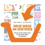 Rainer Albers: Neue Wege im Vertrieb: Wie Sie mit dem richtigen Team Kunden finden, binden und begeistern: 