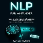 Raphael Wagner: NLP für Anfänger: Das große NLP Hörbuch - Unterbewusstsein programmieren, Gewohnheiten ändern und Ziele erreichen - Persönlichkeitsentwicklung durch praxisnahe NLP Techniken
