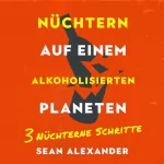 Sean Alexander: Nüchtern auf einem alkoholisierten Planeten: 3 Nüchterne Schritte. Ein ungewöhnlicher Ratgeber gegen Alkoholsucht und für ein alkoholfreies Leben