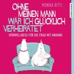 Monika Bittl: Ohne meinen Mann wär ich glücklich verheiratet: Hörwellness für die Frau mit Anhang