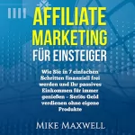Mike Maxwell: Online Geld verdienen: Affiliate Marketing für Einsteiger: Wie Sie in 7 einfachen Schritten finanziell frei werden und Ihr passives Einkommen für immer