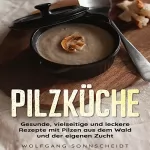 Wolfgang Sonnscheidt: Pilzküche: Gesunde, vielseitige und leckere Rezepte mit Pilzen aus dem Wald und der eigenen Zucht