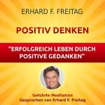 Erhard F. Freitag: Positiv denken - Erfolgreich leben durch positive Gedanken: Geführte Meditation