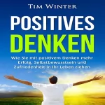 Tim Winter: Positives Denken: Wie Sie mit positivem Denken mehr Erfolg, Selbstbewusstsein und Zufriedenheit in Ihr Leben ziehen