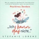 Stefanie Lorenz: Positives Denken: „Ich kann das nicht...“: Wie du negative Denkmuster durchbrichst und deine Gedanken ganz neu gestaltest