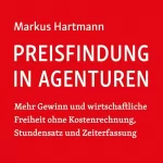 Markus Hartmann: Preisfindung in Agenturen: Mehr Gewinn und wirtschaftliche Freiheit ohne Kostenrechnung, Stundensatz und Zeiterfassung