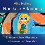 Mike Hellwig: Radikale Erlaubnis: Energetischen Missbrauch erkennen und beenden. Fortgeschrittene Arbeit mit dem inneren Kind