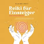 Elaine Devi: Reiki für Einsteiger - Das Praxisbuch: Wie Sie Ihre universelle Lebensenergie Schritt für Schritt erwecken, um diese für sich und andere vielfältig anzuwenden - inkl. geführter Reiki-Meditationen