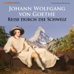 Johann Wolfgang von Goethe: Reise durch die Schweiz: In Briefen erzählt