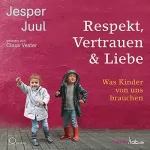 Jesper Juul: Respekt, Vertrauen & Liebe: Was Kinder von uns brauchen