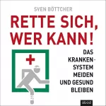 Sven Böttcher: Rette sich, wer kann: Das Krankensystem meiden und gesund bleiben