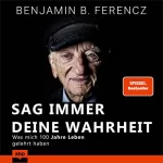 Benjamin Ferencz: Sag immer Deine Wahrheit: Was mich 100 Jahre Leben gelehrt haben