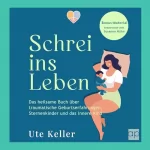 Ute Keller: Schrei ins Leben: Das heilsame Buch über traumatische Geburtserfahrungen, Sternenkinder und das innere Kind