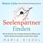 Maria Riedel: Seelenpartner finden - Wahre Liebe ohne falsche Kompromisse: Wie du dich für den richtigen Menschen öffnest und deinen Seelenverwandten in dein Leben ziehst