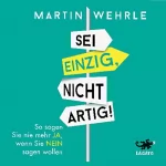 Martin Wehrle: Sei einzig, nicht artig!: So sagen Sie nie mehr JA, wenn Sie NEIN sagen wollen