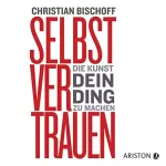 Christian Bischoff: Selbstvertrauen: Die Kunst, dein Ding zu machen