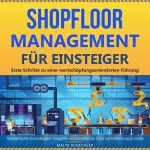 Malte Schechler: Shopfloor Management für Einsteiger: Erste Schritte zu einer wertschöpfungsorientierten Führung - theoretische Grundlagen, - begriffe und praktische Tools zur Einführung in KMUs