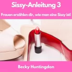 Becky Huntingdon: Sissy-Anleitung 3: Frauen erzählen dir, wie man eine Sissy ist!
