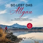 Anneke Weinbach: So lebt das Allgäu - der perfekte Reiseführer für einen unvergesslichen Aufenthalt im Allgäu - inkl. Insider-Tipps: 