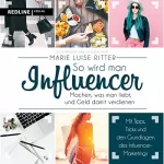 Marie Luise Ritter: So wird man Influencer: Machen, was man liebt, und Geld damit verdienen