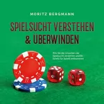 Moritz Bergmann: Spielsucht verstehen & überwinden: Wie Sie die Ursachen der Spielsucht verstehen und ihr Schritt für Schritt entkommen