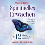 Claudia Bacher: Spirituelles Erwachen: Die 12 Schritte zur spirituellen Entfaltung - Achtsamkeit, Manifestation, Reflexion, Liebe, Vertrauen uvm. - Entfessle das Glück in dir!