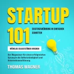 Thomas Wagner: STARTUP 101 - Existenzgründung in einfachen Schritten: Der Wegweiser für einen erfolgreichen Sprung in die Selbstständigkeit und Unternehmensführung - Mühelos selbstständig machen